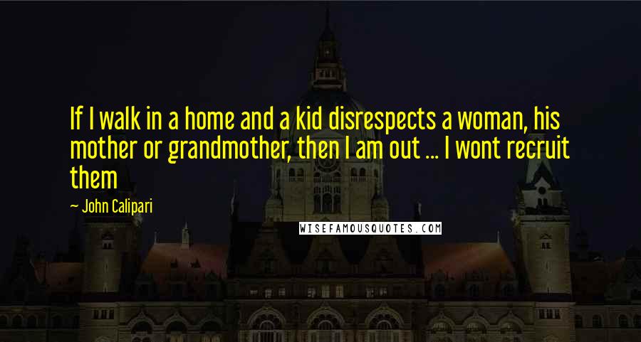 John Calipari Quotes: If I walk in a home and a kid disrespects a woman, his mother or grandmother, then I am out ... I wont recruit them