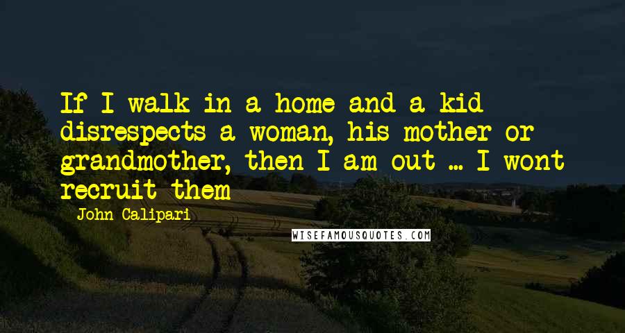 John Calipari Quotes: If I walk in a home and a kid disrespects a woman, his mother or grandmother, then I am out ... I wont recruit them