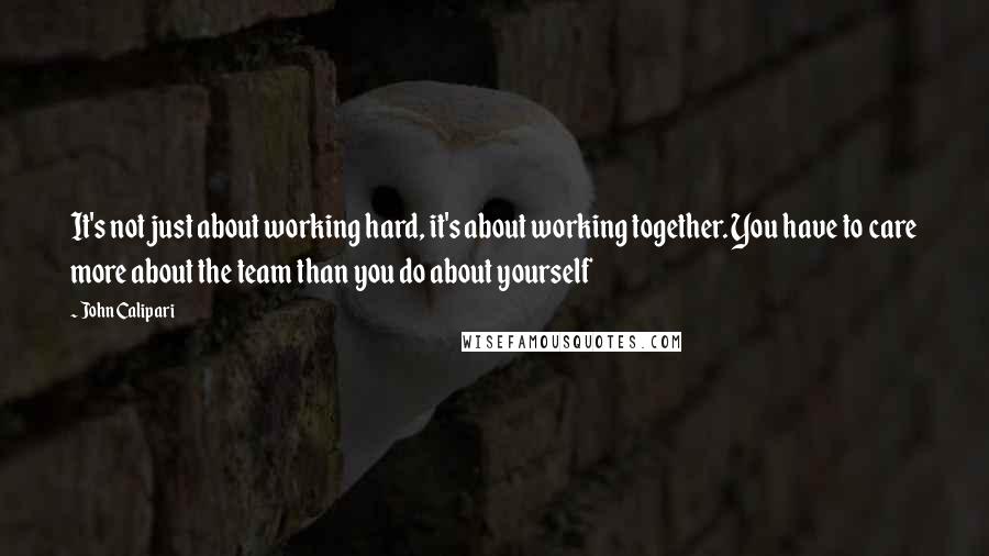 John Calipari Quotes: It's not just about working hard, it's about working together. You have to care more about the team than you do about yourself