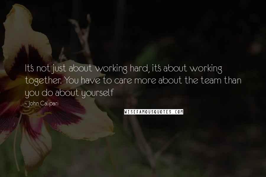 John Calipari Quotes: It's not just about working hard, it's about working together. You have to care more about the team than you do about yourself