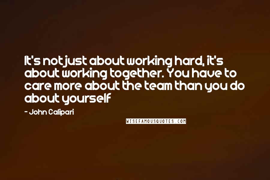John Calipari Quotes: It's not just about working hard, it's about working together. You have to care more about the team than you do about yourself