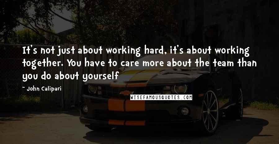 John Calipari Quotes: It's not just about working hard, it's about working together. You have to care more about the team than you do about yourself