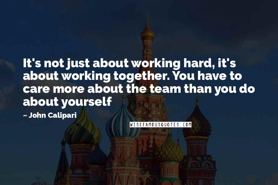 John Calipari Quotes: It's not just about working hard, it's about working together. You have to care more about the team than you do about yourself
