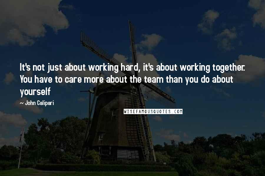 John Calipari Quotes: It's not just about working hard, it's about working together. You have to care more about the team than you do about yourself