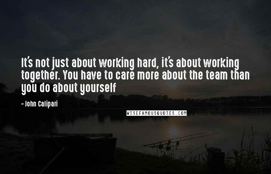 John Calipari Quotes: It's not just about working hard, it's about working together. You have to care more about the team than you do about yourself