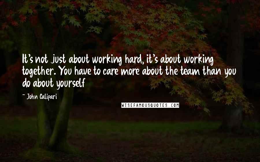 John Calipari Quotes: It's not just about working hard, it's about working together. You have to care more about the team than you do about yourself
