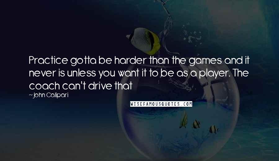 John Calipari Quotes: Practice gotta be harder than the games and it never is unless you want it to be as a player. The coach can't drive that