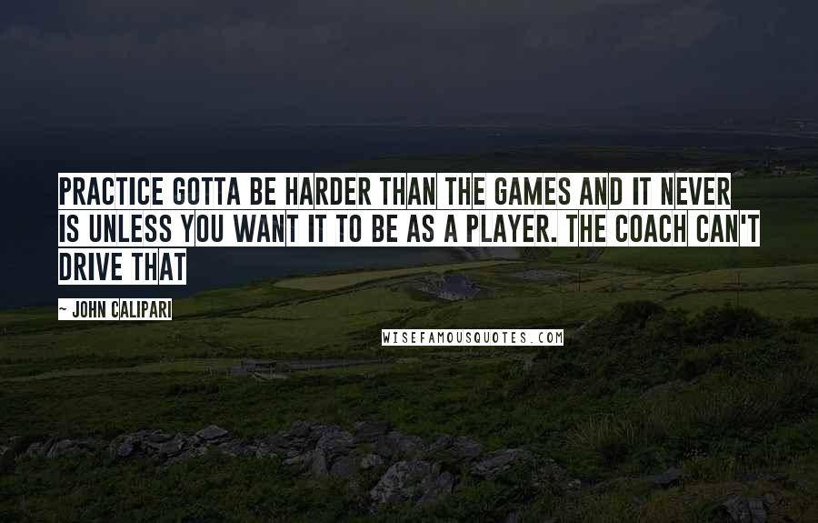 John Calipari Quotes: Practice gotta be harder than the games and it never is unless you want it to be as a player. The coach can't drive that