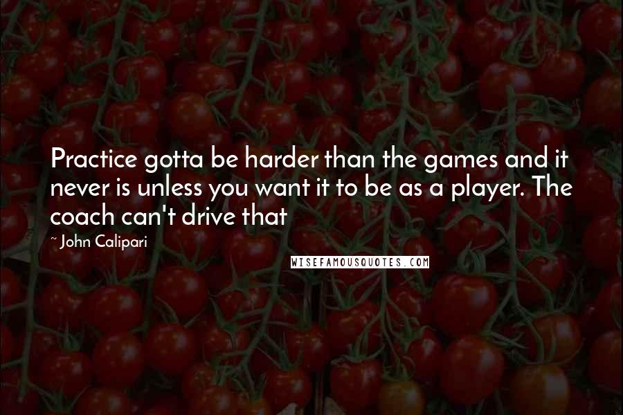 John Calipari Quotes: Practice gotta be harder than the games and it never is unless you want it to be as a player. The coach can't drive that
