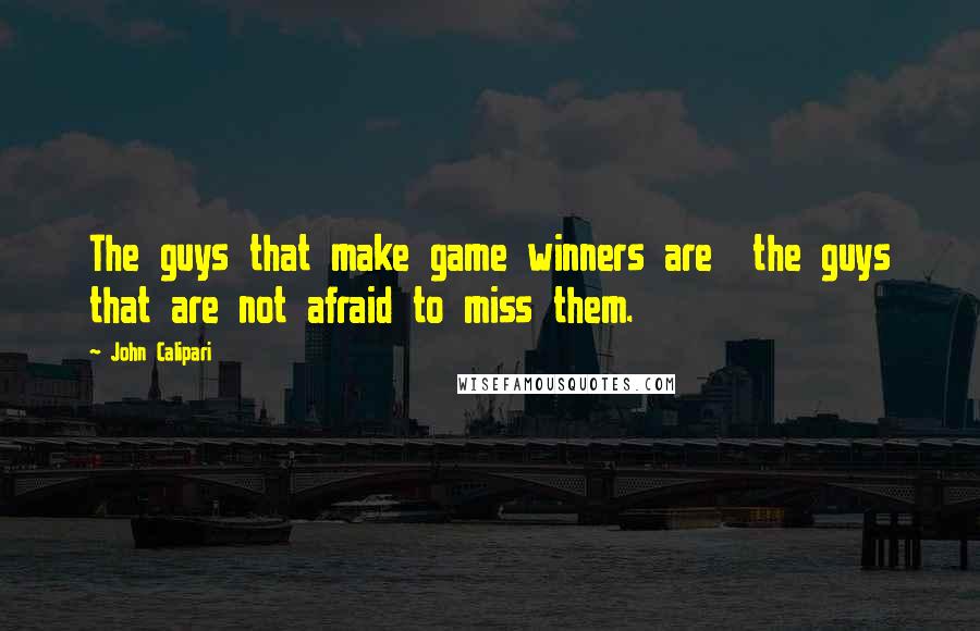 John Calipari Quotes: The guys that make game winners are  the guys that are not afraid to miss them.