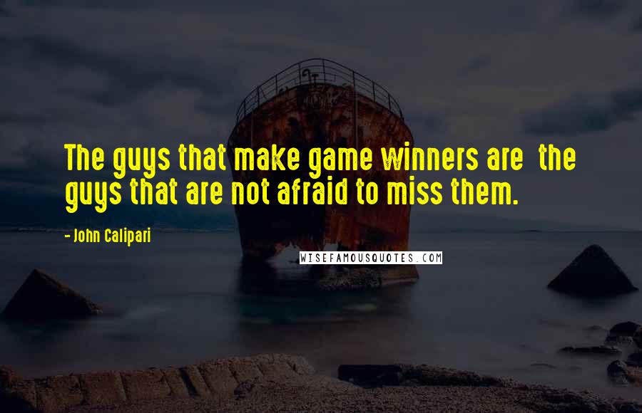 John Calipari Quotes: The guys that make game winners are  the guys that are not afraid to miss them.