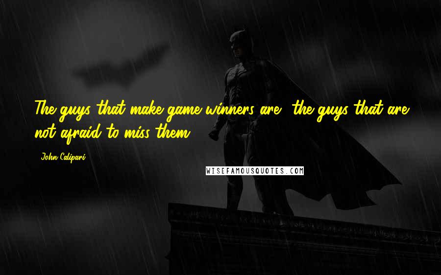 John Calipari Quotes: The guys that make game winners are  the guys that are not afraid to miss them.