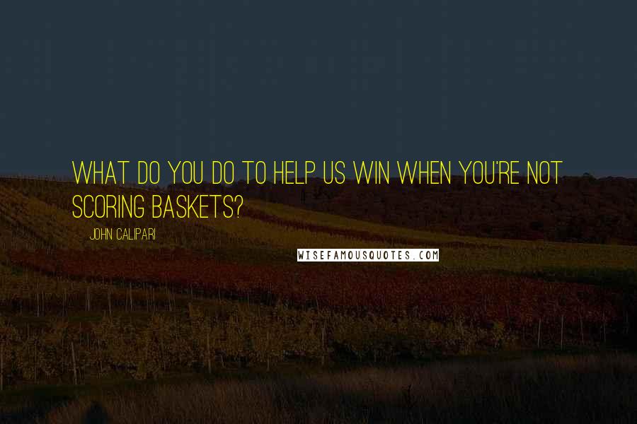 John Calipari Quotes: What do you do to help us win when you're not scoring baskets?