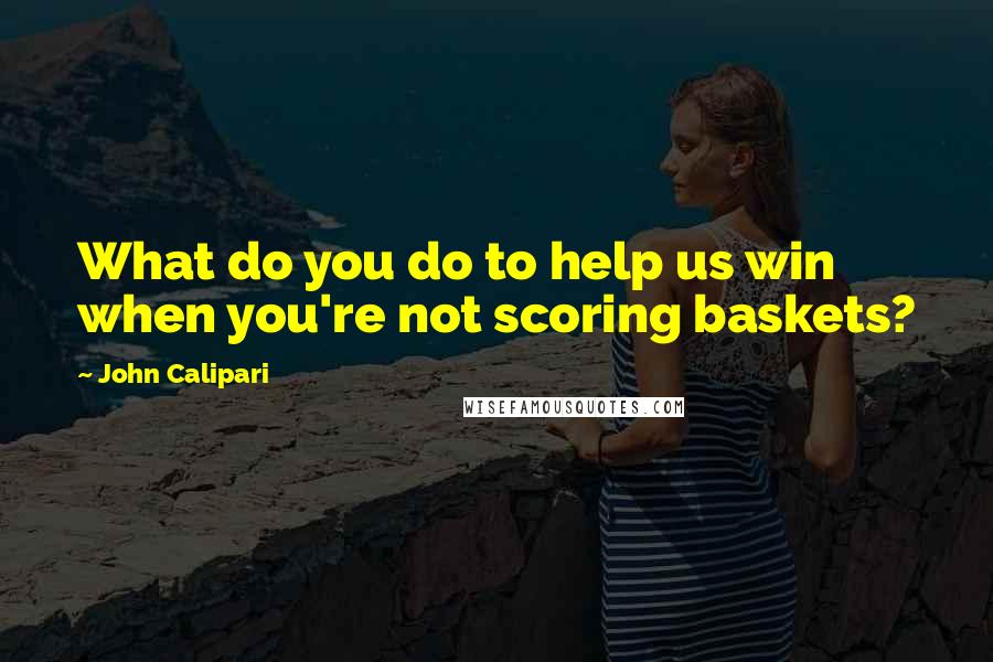 John Calipari Quotes: What do you do to help us win when you're not scoring baskets?