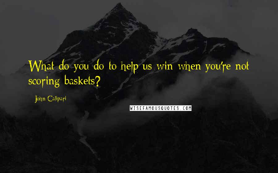 John Calipari Quotes: What do you do to help us win when you're not scoring baskets?