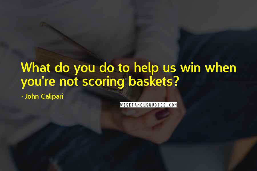 John Calipari Quotes: What do you do to help us win when you're not scoring baskets?