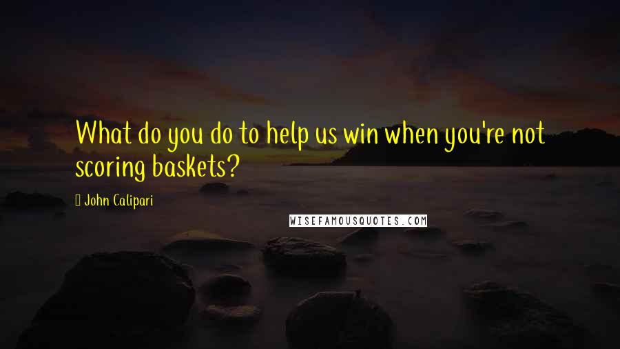 John Calipari Quotes: What do you do to help us win when you're not scoring baskets?