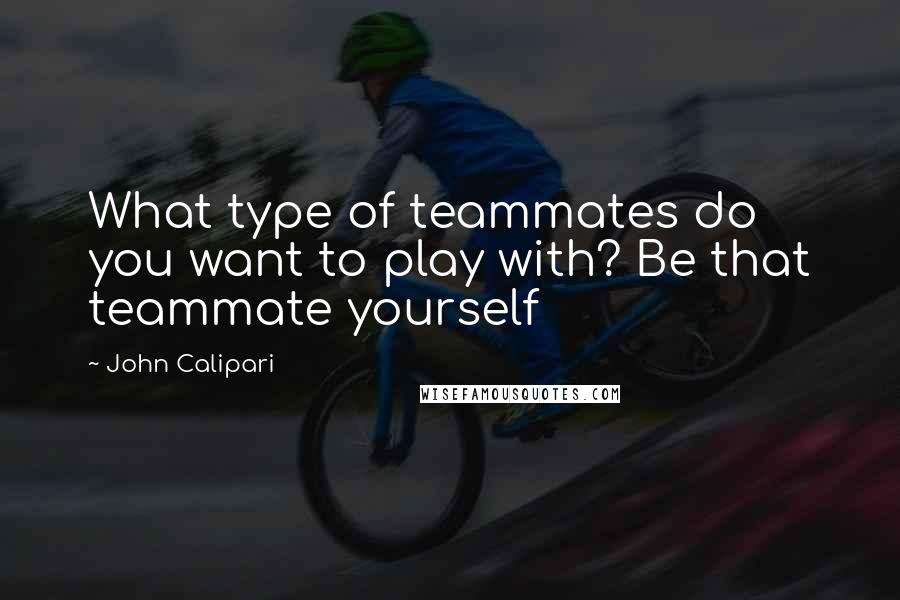 John Calipari Quotes: What type of teammates do you want to play with? Be that teammate yourself
