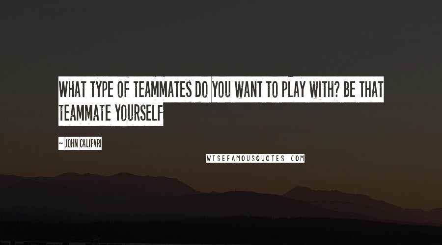 John Calipari Quotes: What type of teammates do you want to play with? Be that teammate yourself