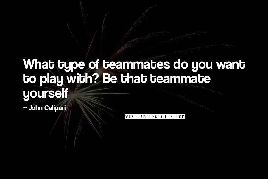 John Calipari Quotes: What type of teammates do you want to play with? Be that teammate yourself