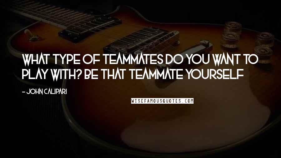 John Calipari Quotes: What type of teammates do you want to play with? Be that teammate yourself