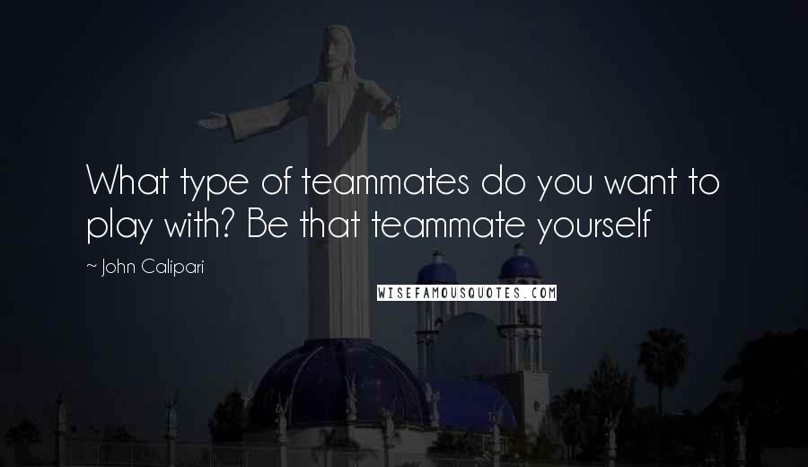 John Calipari Quotes: What type of teammates do you want to play with? Be that teammate yourself