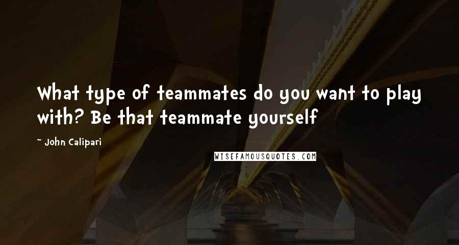 John Calipari Quotes: What type of teammates do you want to play with? Be that teammate yourself