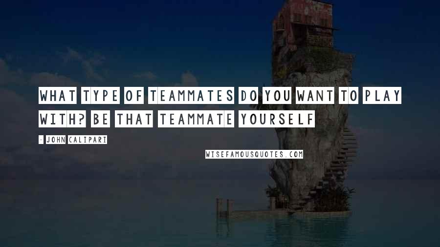 John Calipari Quotes: What type of teammates do you want to play with? Be that teammate yourself