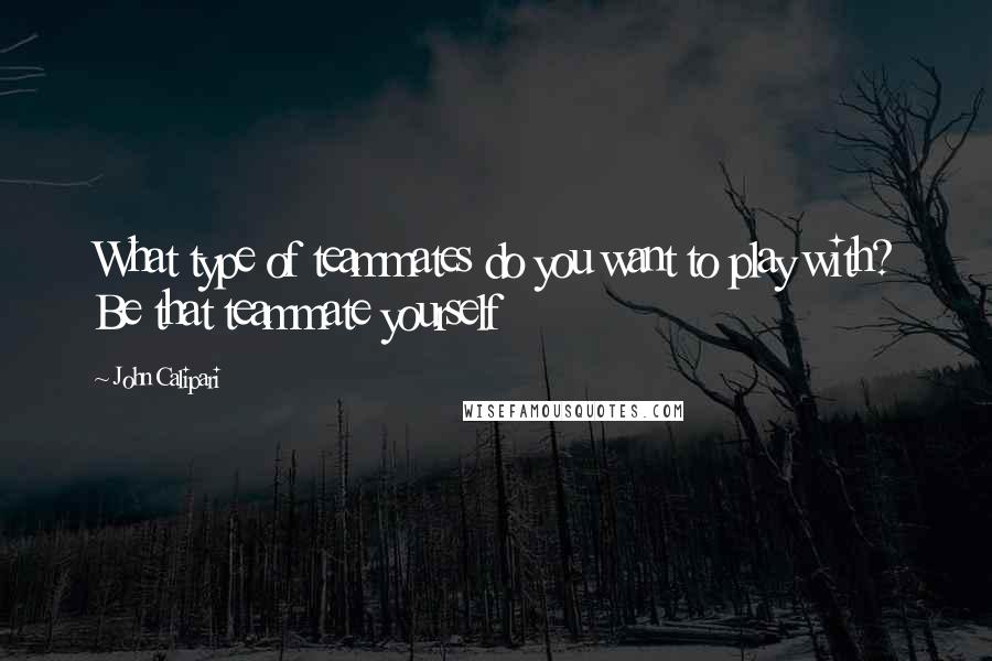 John Calipari Quotes: What type of teammates do you want to play with? Be that teammate yourself