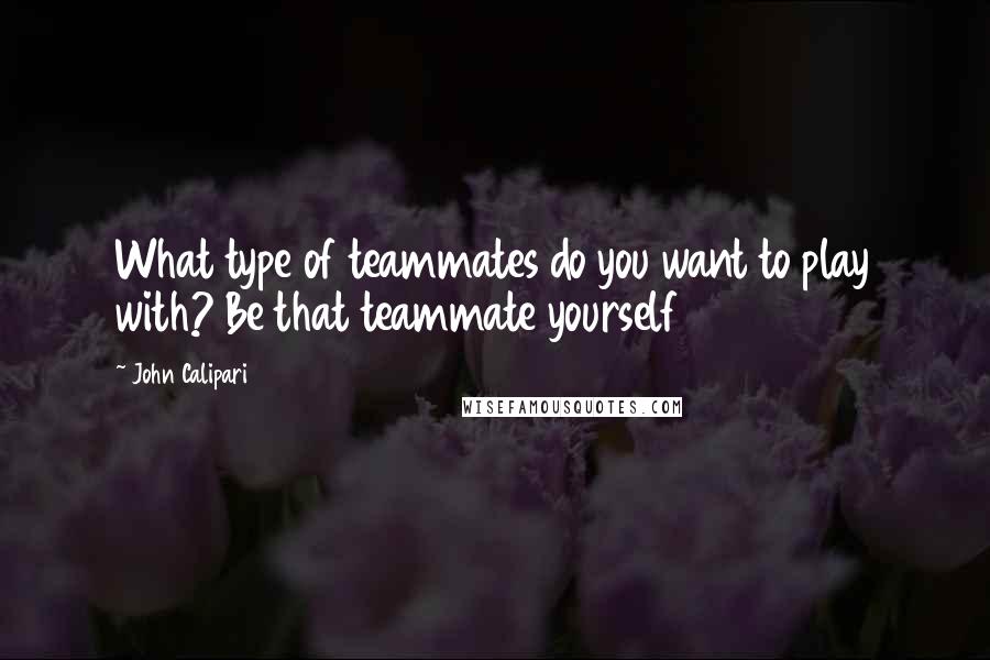 John Calipari Quotes: What type of teammates do you want to play with? Be that teammate yourself