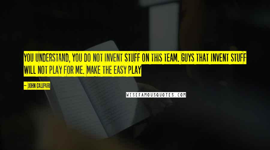 John Calipari Quotes: You understand, you do not invent stuff on this team. Guys that invent stuff will not play for me. Make the easy play