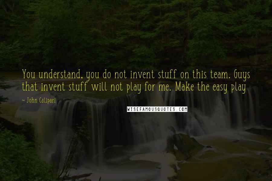 John Calipari Quotes: You understand, you do not invent stuff on this team. Guys that invent stuff will not play for me. Make the easy play