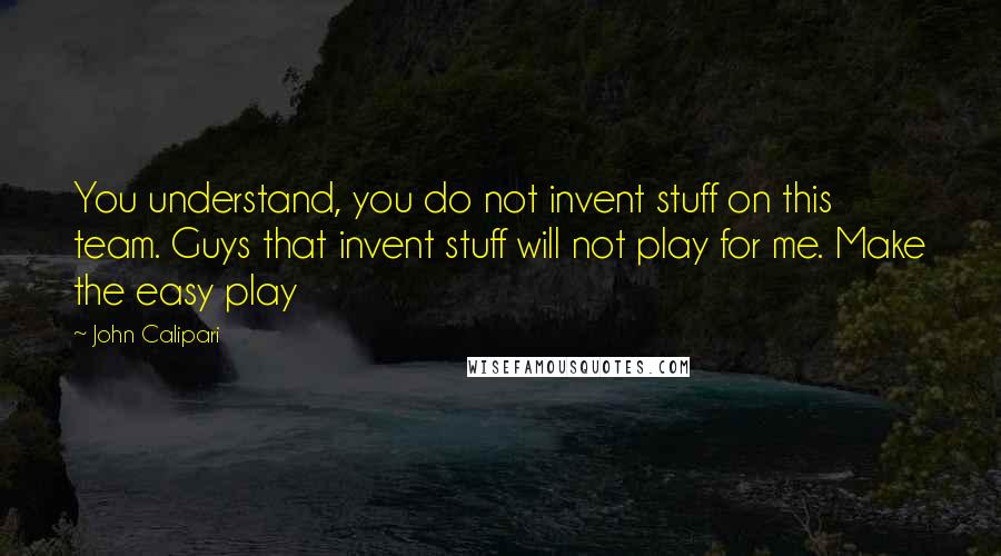 John Calipari Quotes: You understand, you do not invent stuff on this team. Guys that invent stuff will not play for me. Make the easy play