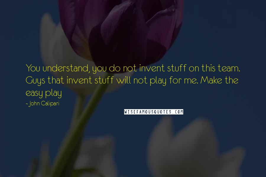 John Calipari Quotes: You understand, you do not invent stuff on this team. Guys that invent stuff will not play for me. Make the easy play