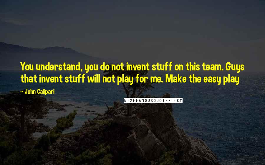 John Calipari Quotes: You understand, you do not invent stuff on this team. Guys that invent stuff will not play for me. Make the easy play