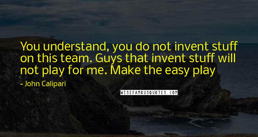 John Calipari Quotes: You understand, you do not invent stuff on this team. Guys that invent stuff will not play for me. Make the easy play