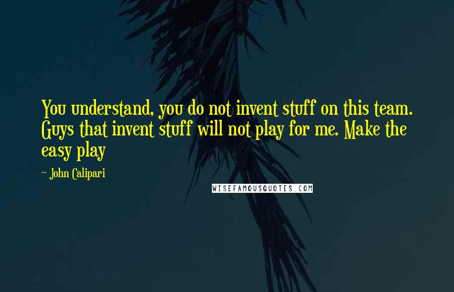 John Calipari Quotes: You understand, you do not invent stuff on this team. Guys that invent stuff will not play for me. Make the easy play