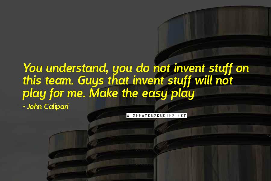 John Calipari Quotes: You understand, you do not invent stuff on this team. Guys that invent stuff will not play for me. Make the easy play