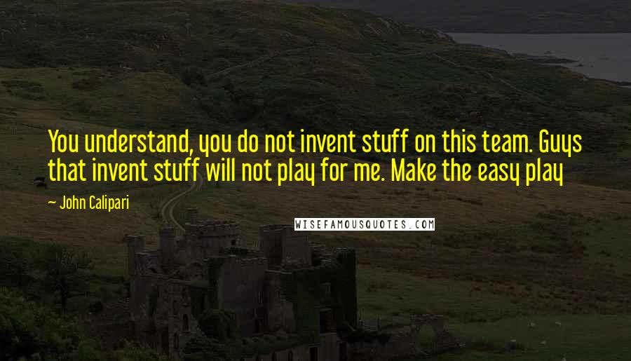 John Calipari Quotes: You understand, you do not invent stuff on this team. Guys that invent stuff will not play for me. Make the easy play