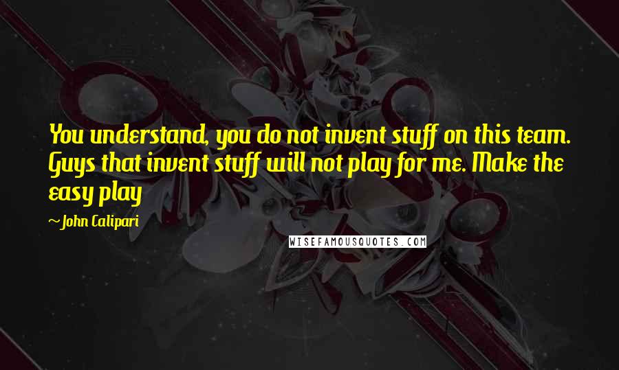 John Calipari Quotes: You understand, you do not invent stuff on this team. Guys that invent stuff will not play for me. Make the easy play