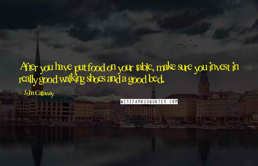 John Callaway Quotes: After you have put food on your table, make sure you invest in really good walking shoes and a good bed.