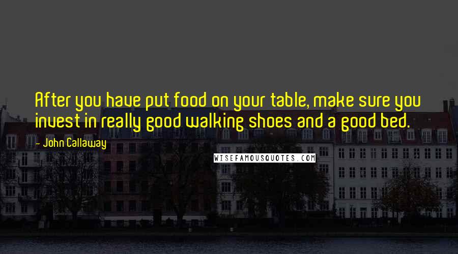 John Callaway Quotes: After you have put food on your table, make sure you invest in really good walking shoes and a good bed.