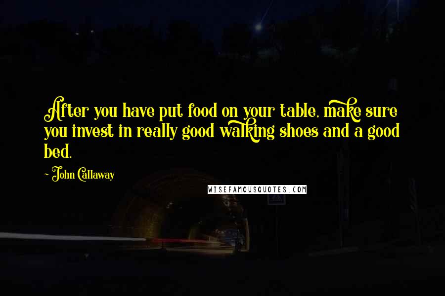 John Callaway Quotes: After you have put food on your table, make sure you invest in really good walking shoes and a good bed.