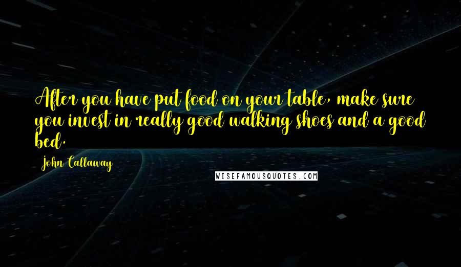 John Callaway Quotes: After you have put food on your table, make sure you invest in really good walking shoes and a good bed.