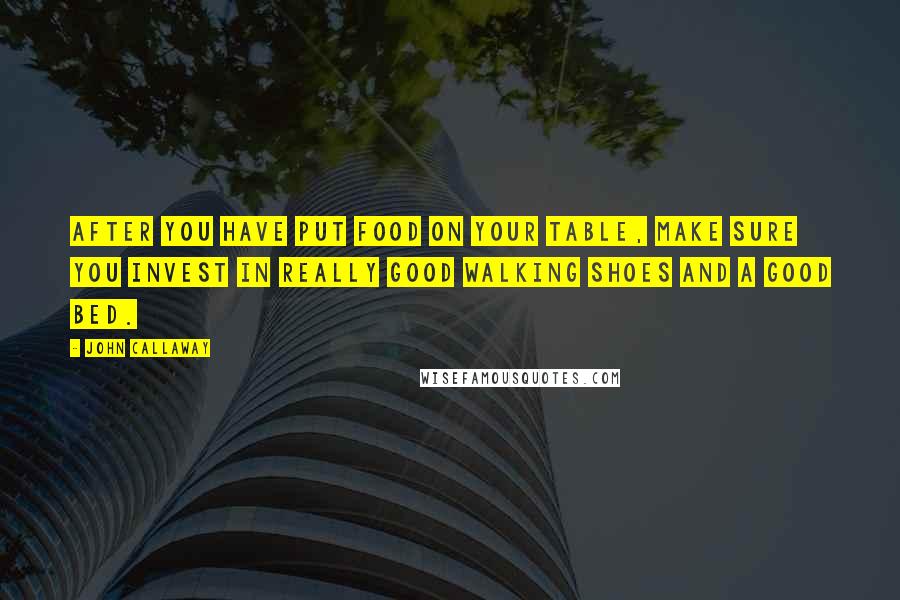 John Callaway Quotes: After you have put food on your table, make sure you invest in really good walking shoes and a good bed.