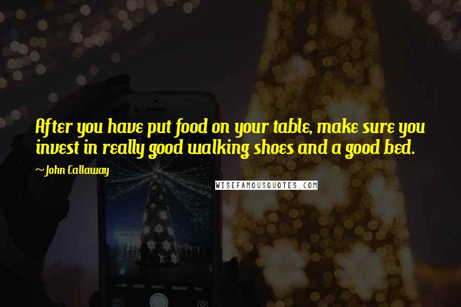 John Callaway Quotes: After you have put food on your table, make sure you invest in really good walking shoes and a good bed.