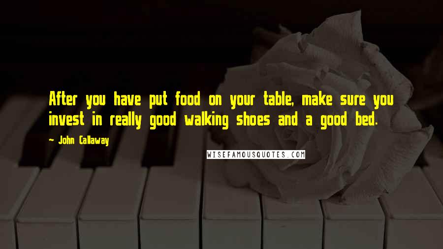 John Callaway Quotes: After you have put food on your table, make sure you invest in really good walking shoes and a good bed.