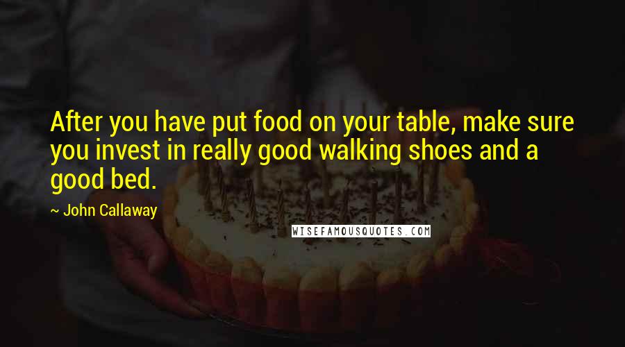 John Callaway Quotes: After you have put food on your table, make sure you invest in really good walking shoes and a good bed.