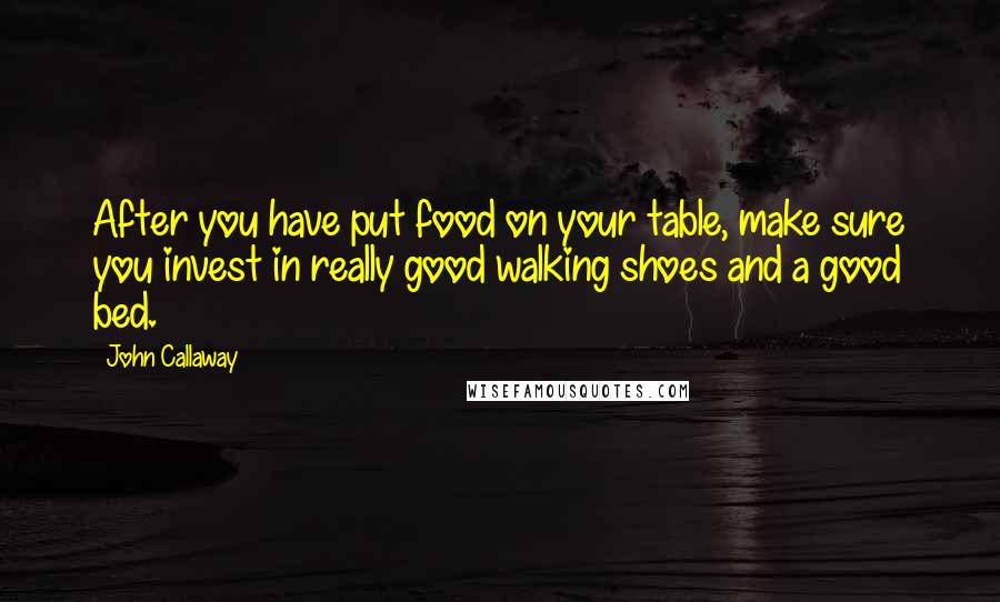 John Callaway Quotes: After you have put food on your table, make sure you invest in really good walking shoes and a good bed.
