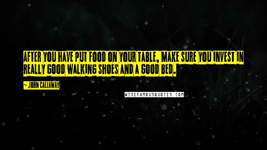 John Callaway Quotes: After you have put food on your table, make sure you invest in really good walking shoes and a good bed.